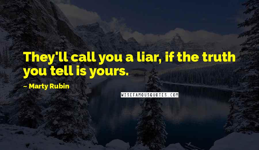 Marty Rubin Quotes: They'll call you a liar, if the truth you tell is yours.