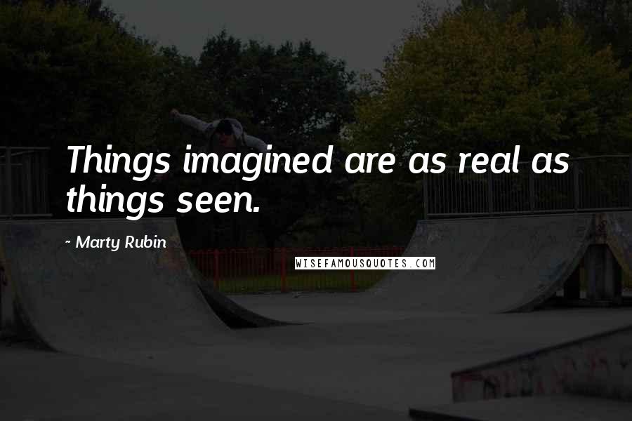 Marty Rubin Quotes: Things imagined are as real as things seen.
