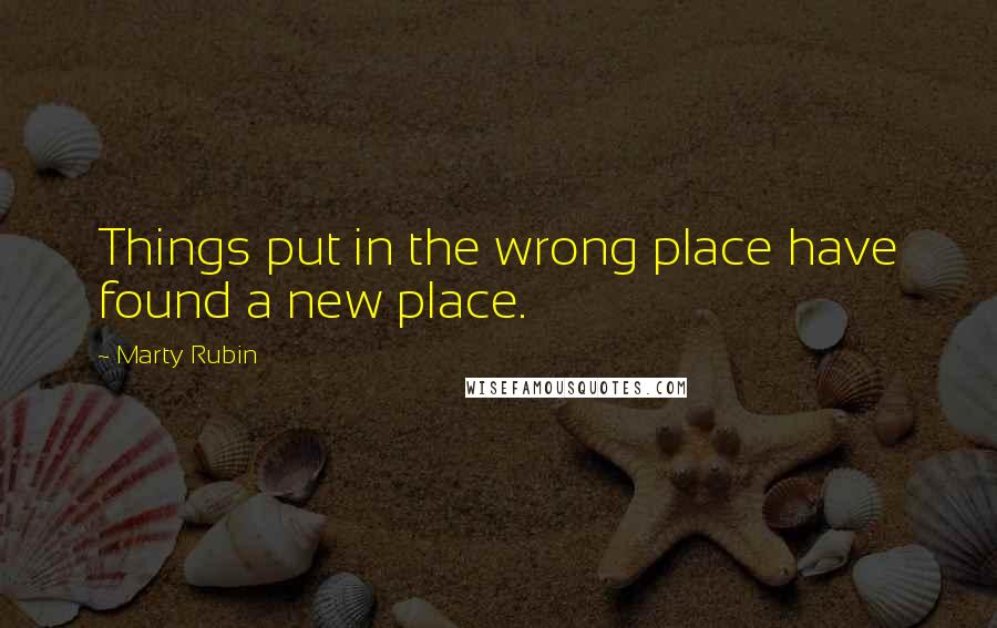 Marty Rubin Quotes: Things put in the wrong place have found a new place.
