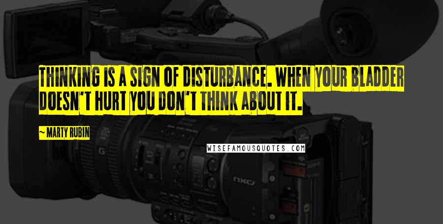 Marty Rubin Quotes: Thinking is a sign of disturbance. When your bladder doesn't hurt you don't think about it.