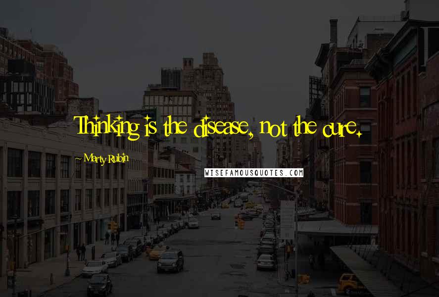 Marty Rubin Quotes: Thinking is the disease, not the cure.