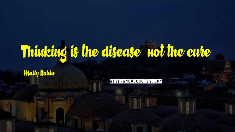 Marty Rubin Quotes: Thinking is the disease, not the cure.