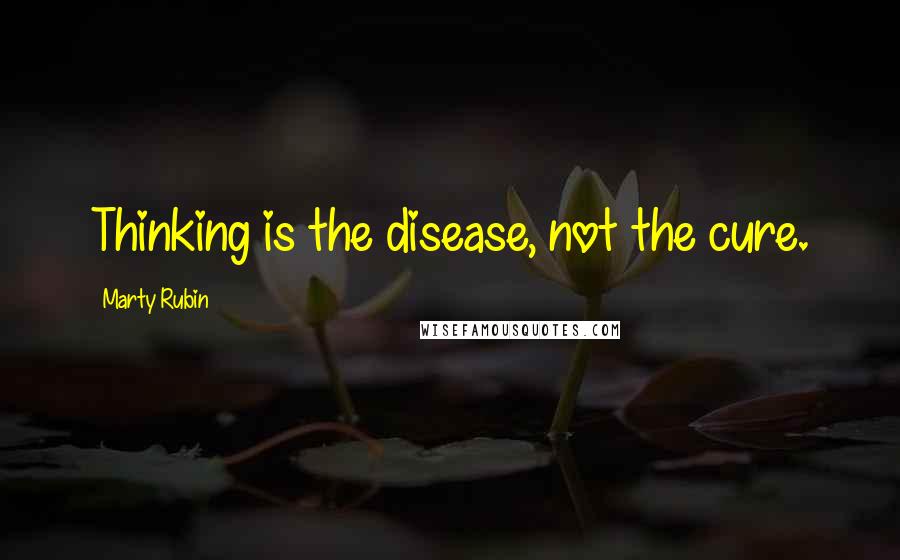 Marty Rubin Quotes: Thinking is the disease, not the cure.