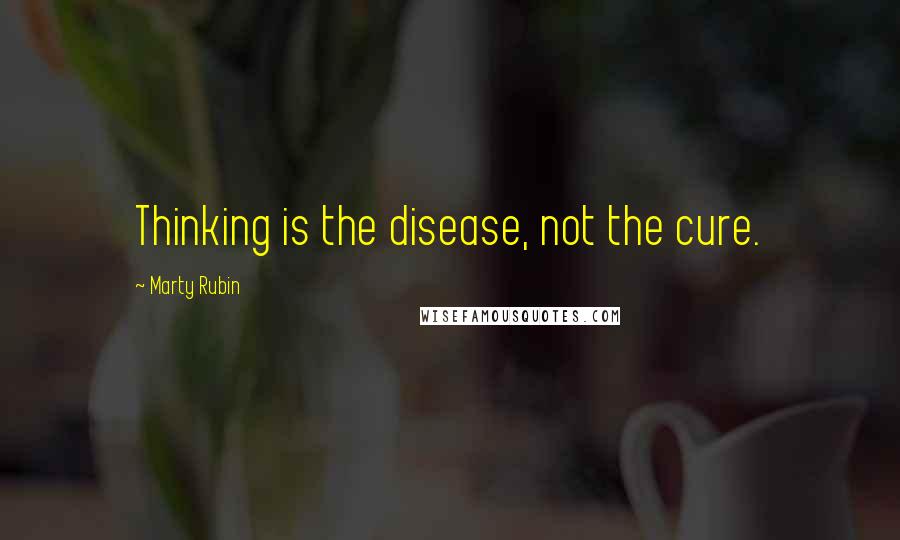 Marty Rubin Quotes: Thinking is the disease, not the cure.