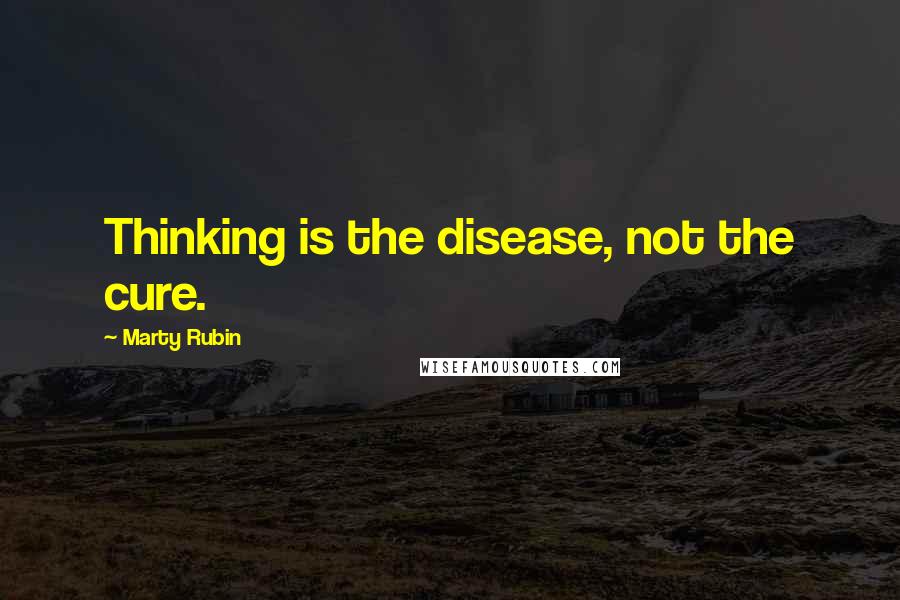 Marty Rubin Quotes: Thinking is the disease, not the cure.