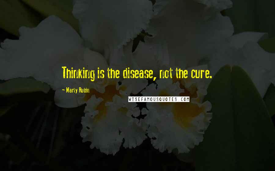 Marty Rubin Quotes: Thinking is the disease, not the cure.
