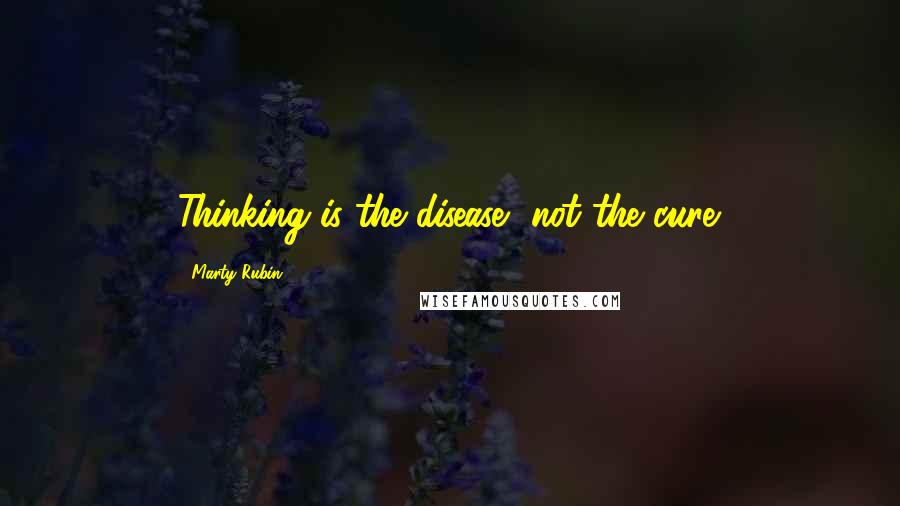 Marty Rubin Quotes: Thinking is the disease, not the cure.