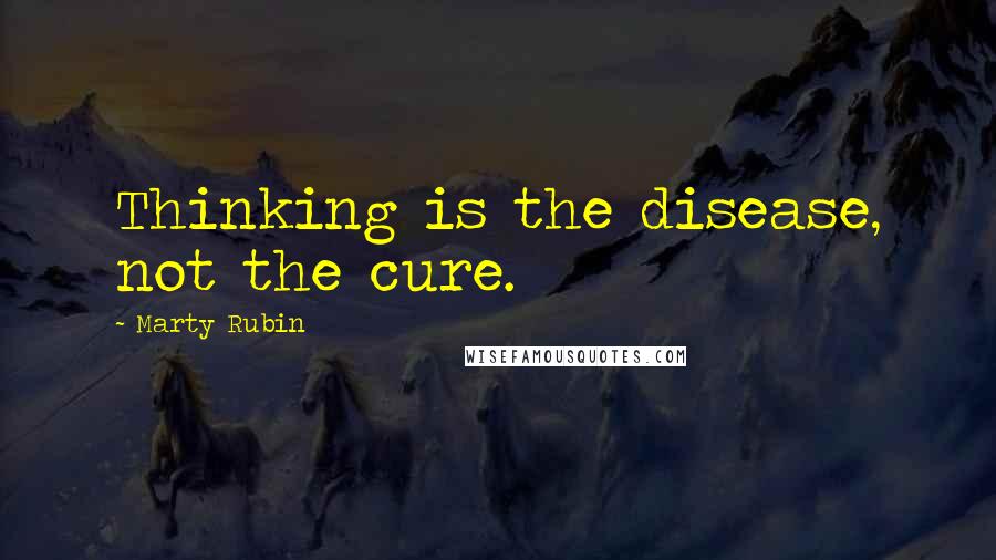 Marty Rubin Quotes: Thinking is the disease, not the cure.