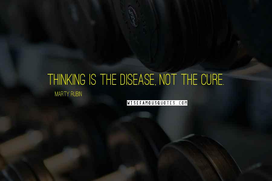 Marty Rubin Quotes: Thinking is the disease, not the cure.