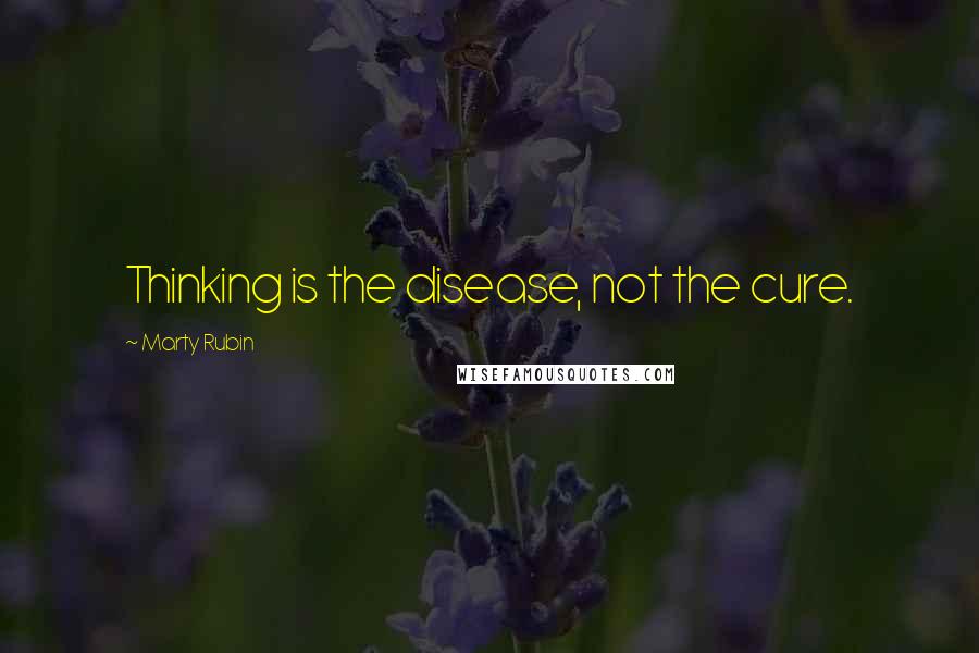 Marty Rubin Quotes: Thinking is the disease, not the cure.