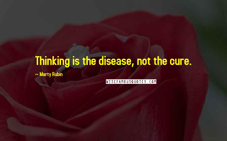 Marty Rubin Quotes: Thinking is the disease, not the cure.