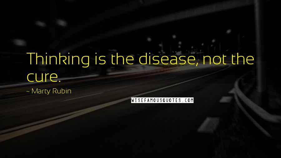 Marty Rubin Quotes: Thinking is the disease, not the cure.