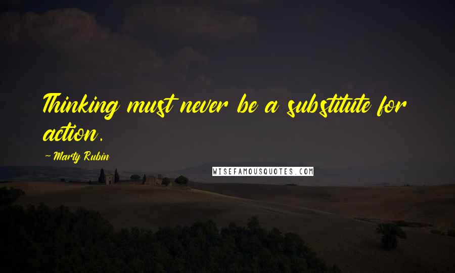 Marty Rubin Quotes: Thinking must never be a substitute for action.