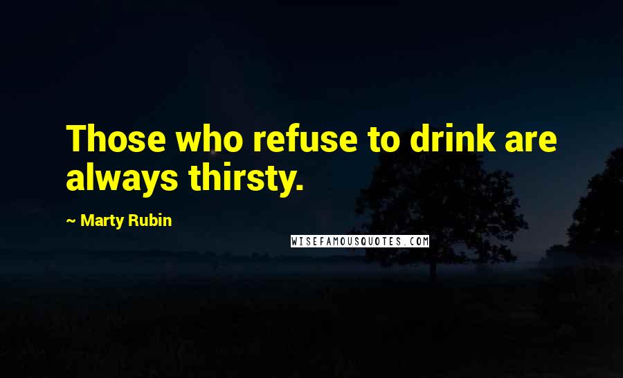 Marty Rubin Quotes: Those who refuse to drink are always thirsty.