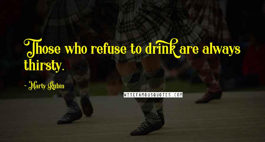 Marty Rubin Quotes: Those who refuse to drink are always thirsty.