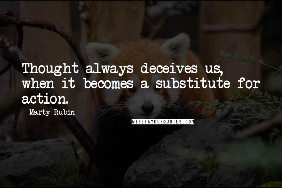 Marty Rubin Quotes: Thought always deceives us, when it becomes a substitute for action.