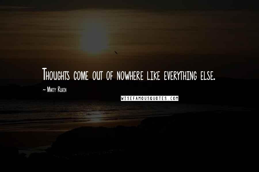 Marty Rubin Quotes: Thoughts come out of nowhere like everything else.
