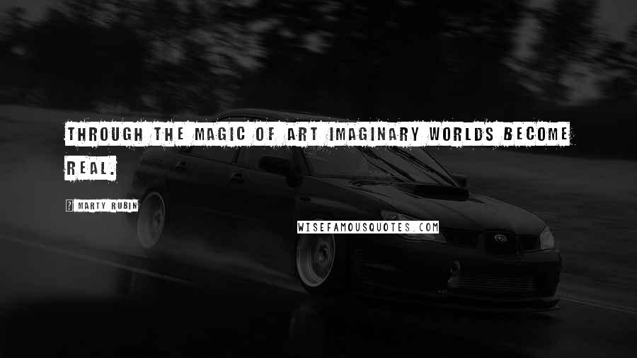 Marty Rubin Quotes: Through the magic of art imaginary worlds become real.