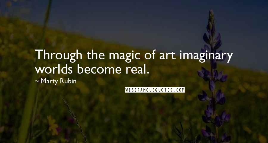 Marty Rubin Quotes: Through the magic of art imaginary worlds become real.