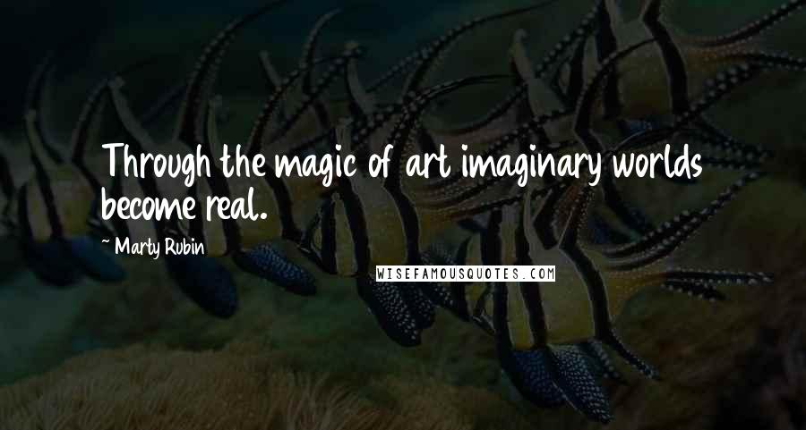 Marty Rubin Quotes: Through the magic of art imaginary worlds become real.