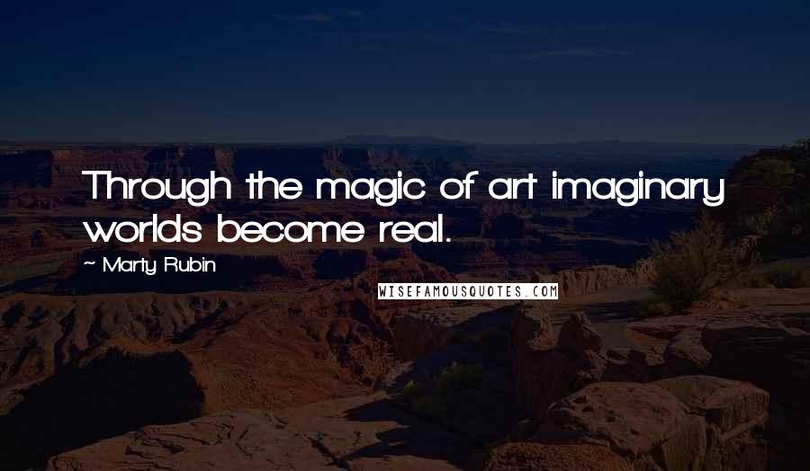 Marty Rubin Quotes: Through the magic of art imaginary worlds become real.