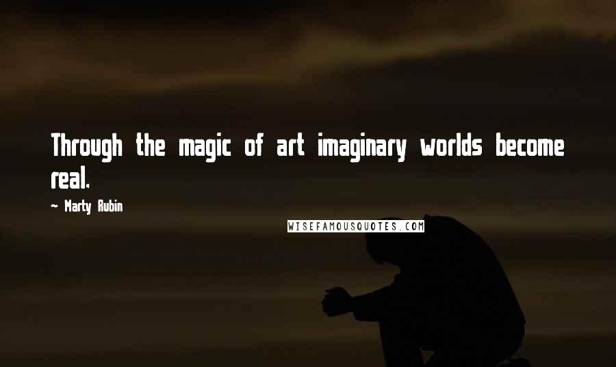 Marty Rubin Quotes: Through the magic of art imaginary worlds become real.