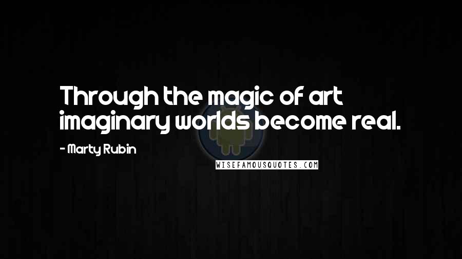 Marty Rubin Quotes: Through the magic of art imaginary worlds become real.