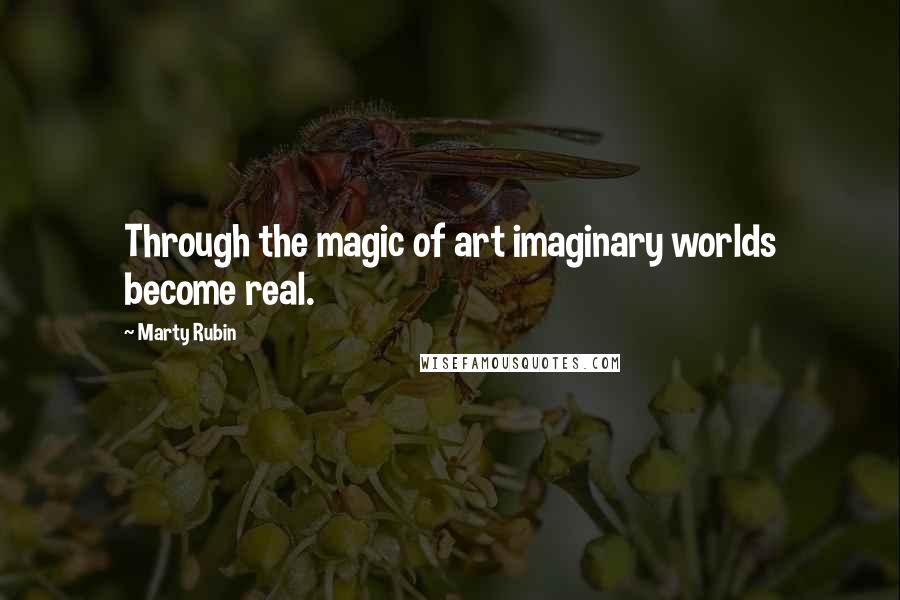 Marty Rubin Quotes: Through the magic of art imaginary worlds become real.