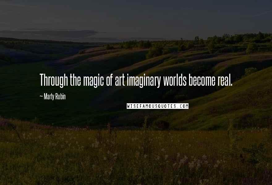 Marty Rubin Quotes: Through the magic of art imaginary worlds become real.