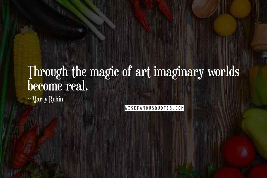 Marty Rubin Quotes: Through the magic of art imaginary worlds become real.