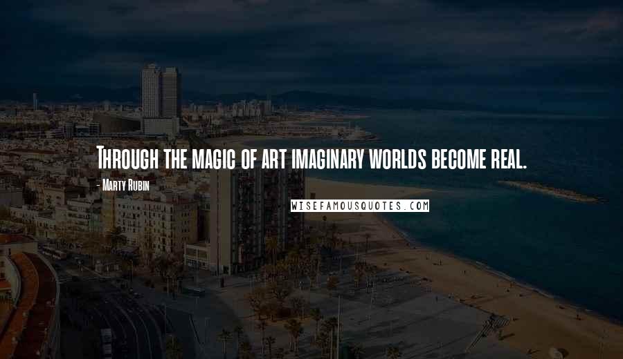 Marty Rubin Quotes: Through the magic of art imaginary worlds become real.