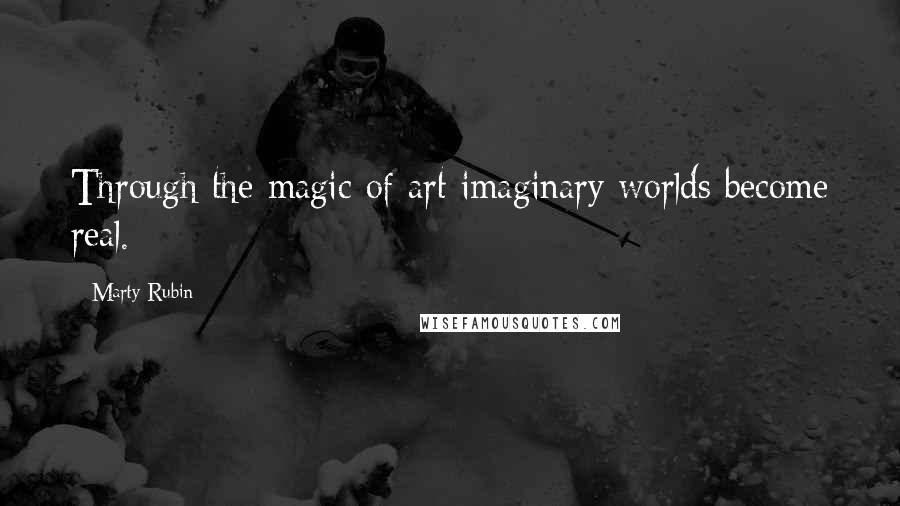 Marty Rubin Quotes: Through the magic of art imaginary worlds become real.