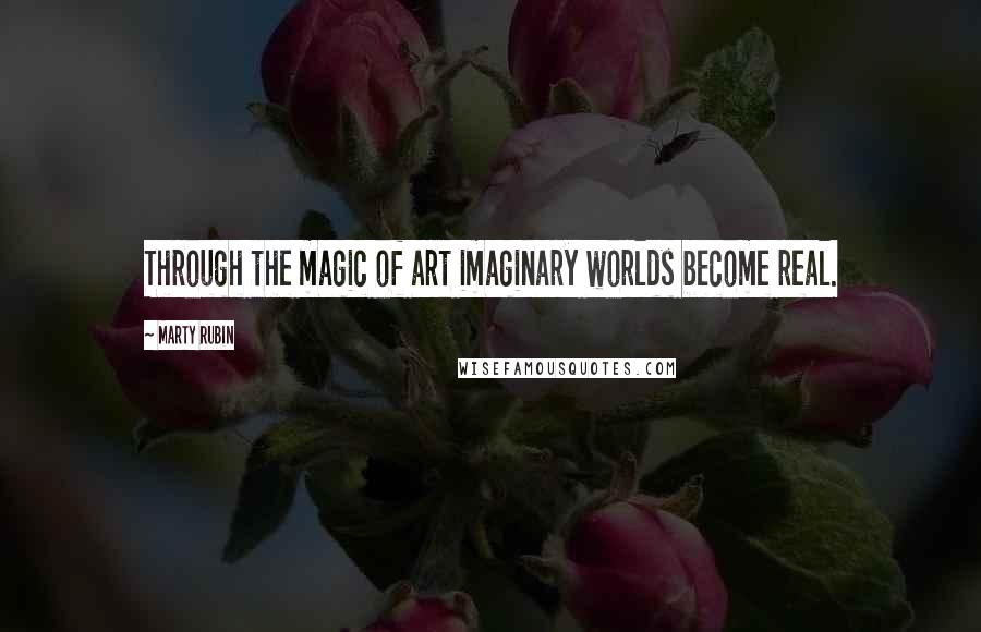 Marty Rubin Quotes: Through the magic of art imaginary worlds become real.