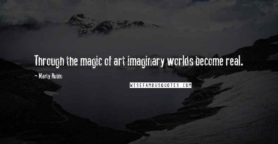 Marty Rubin Quotes: Through the magic of art imaginary worlds become real.
