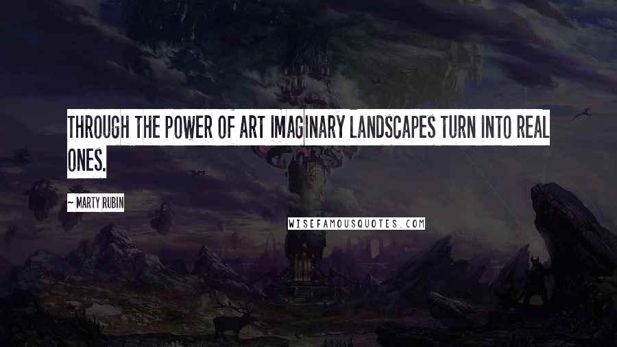 Marty Rubin Quotes: Through the power of art imaginary landscapes turn into real ones.