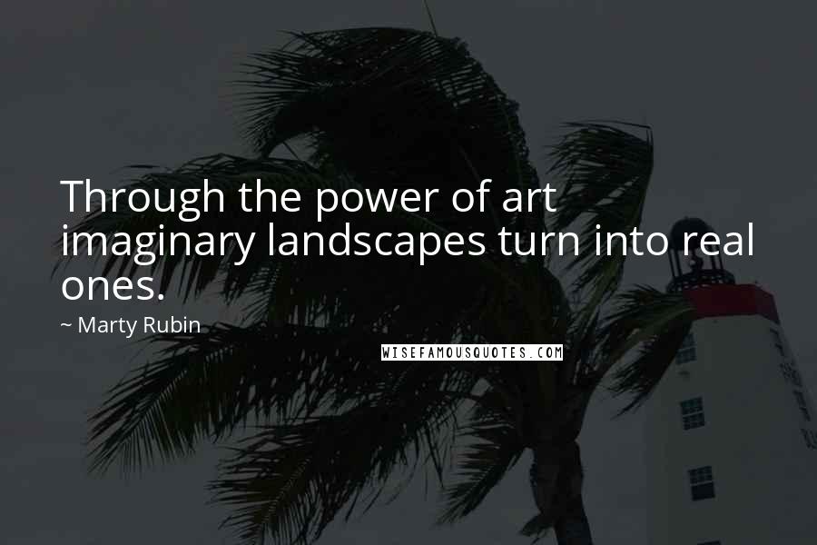 Marty Rubin Quotes: Through the power of art imaginary landscapes turn into real ones.