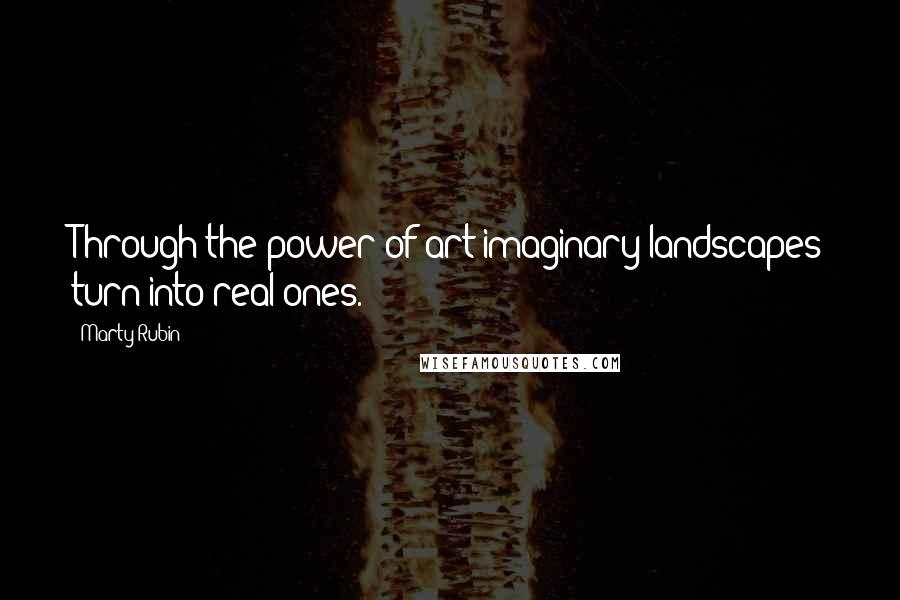 Marty Rubin Quotes: Through the power of art imaginary landscapes turn into real ones.