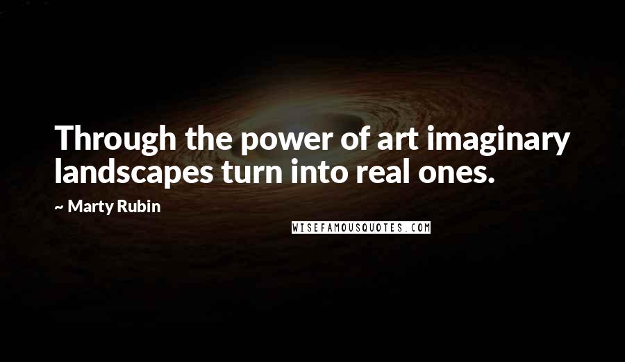 Marty Rubin Quotes: Through the power of art imaginary landscapes turn into real ones.