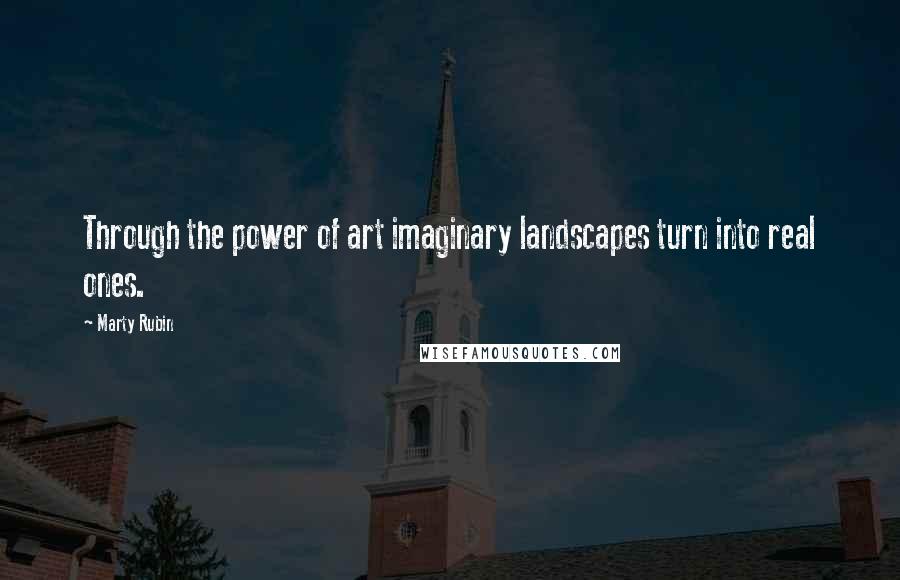 Marty Rubin Quotes: Through the power of art imaginary landscapes turn into real ones.