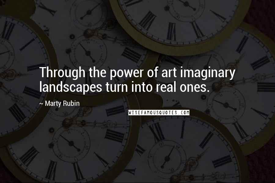 Marty Rubin Quotes: Through the power of art imaginary landscapes turn into real ones.