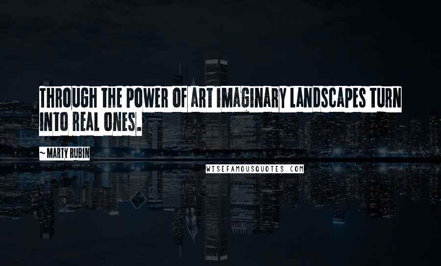 Marty Rubin Quotes: Through the power of art imaginary landscapes turn into real ones.