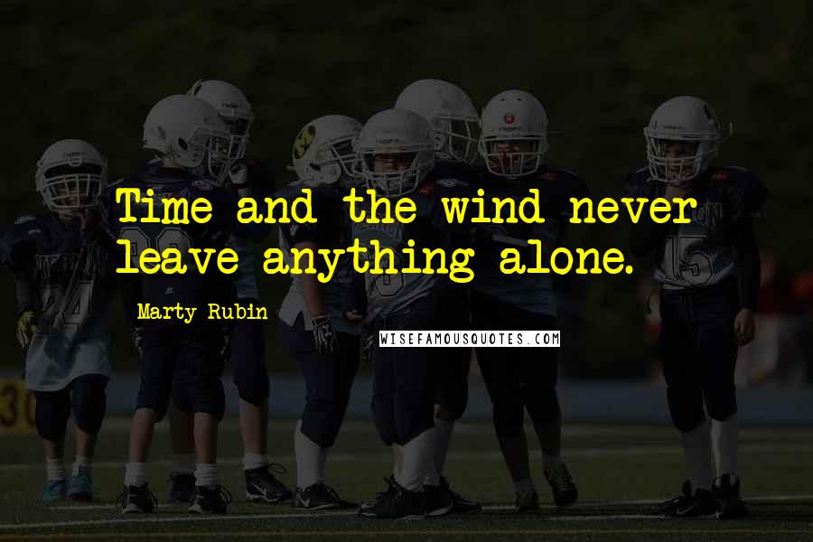 Marty Rubin Quotes: Time and the wind never leave anything alone.