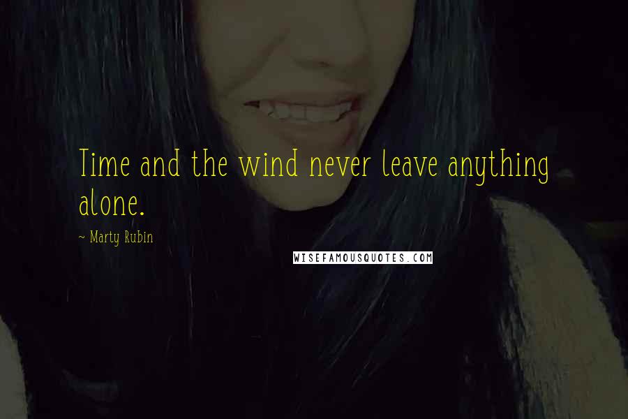 Marty Rubin Quotes: Time and the wind never leave anything alone.