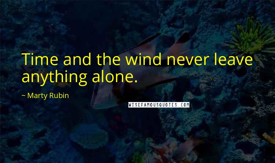 Marty Rubin Quotes: Time and the wind never leave anything alone.