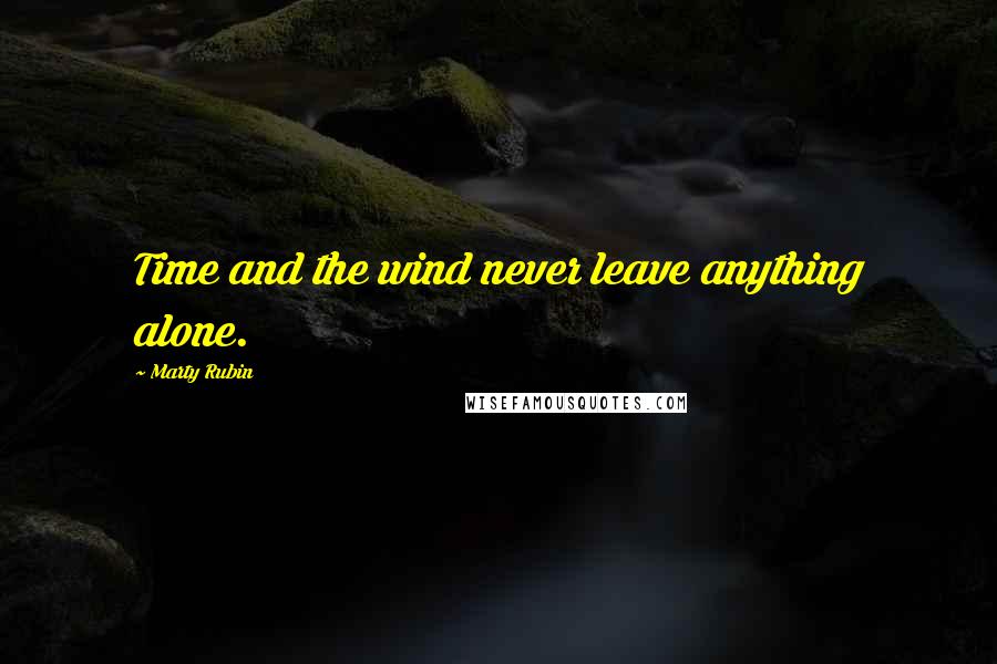 Marty Rubin Quotes: Time and the wind never leave anything alone.