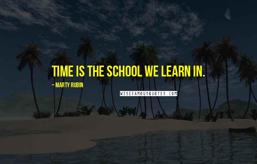 Marty Rubin Quotes: Time is the school we learn in.