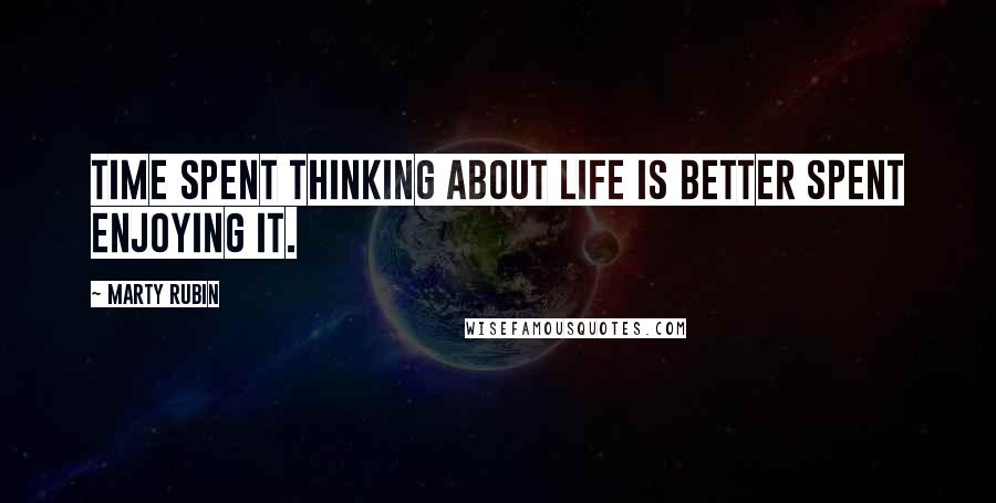 Marty Rubin Quotes: Time spent thinking about life is better spent enjoying it.