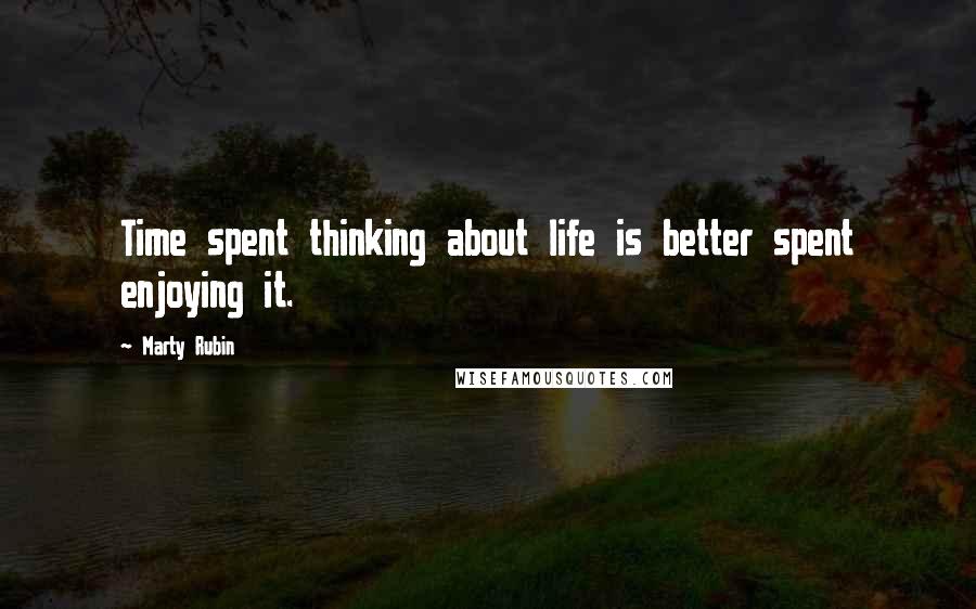 Marty Rubin Quotes: Time spent thinking about life is better spent enjoying it.