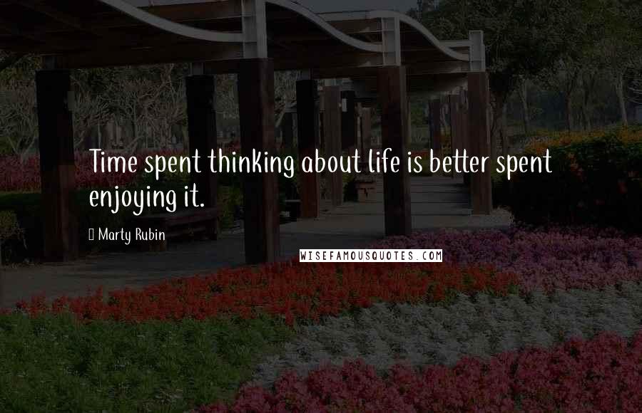 Marty Rubin Quotes: Time spent thinking about life is better spent enjoying it.