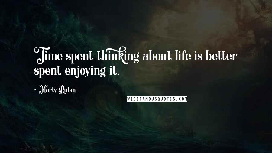 Marty Rubin Quotes: Time spent thinking about life is better spent enjoying it.